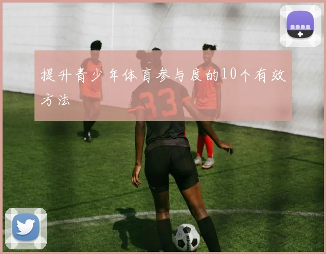 提升青少年体育参与度的10个有效方法