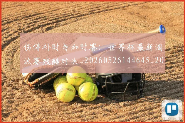 伤停补时与加时赛：世界杯最新淘汰赛残酷对决_20260526144645_20260608142538