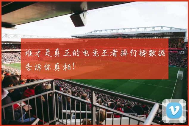 谁才是真正的电竞王者排行榜数据告诉你真相!
