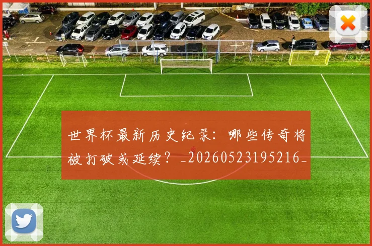 世界杯最新历史纪录:哪些传奇将被打破或延续?_20260523195216_20260607160415