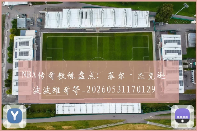 NBA传奇教练盘点:菲尔·杰克逊与波波维奇等_20260531170129