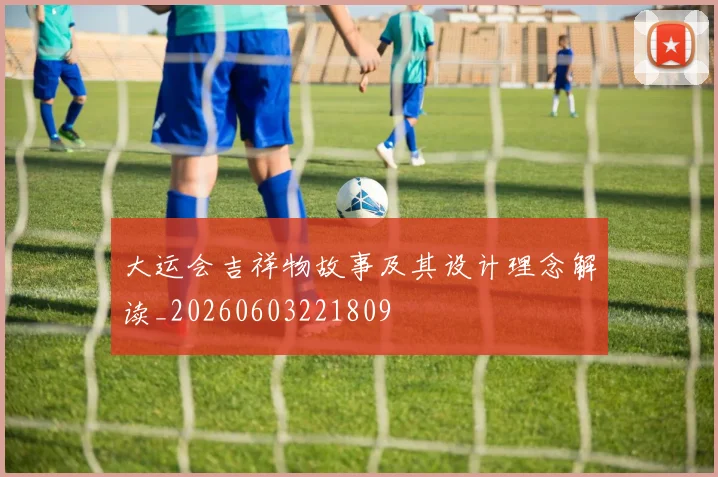 大运会吉祥物故事及其设计理念解读_20260603221809