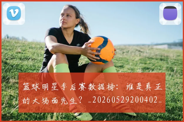篮球明星季后赛数据榜:谁是真正的大场面先生?_20260529200402_20260610000541