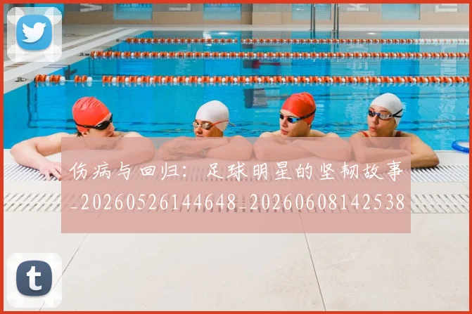 伤病与回归：足球明星的坚韧故事_20260526144648_20260608142538
