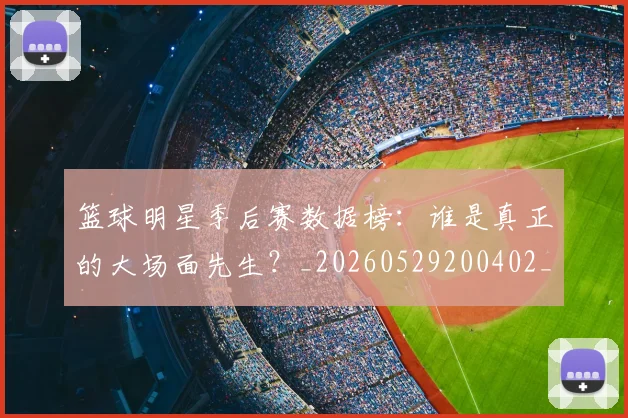 篮球明星季后赛数据榜:谁是真正的大场面先生?_20260529200402_20260610000541