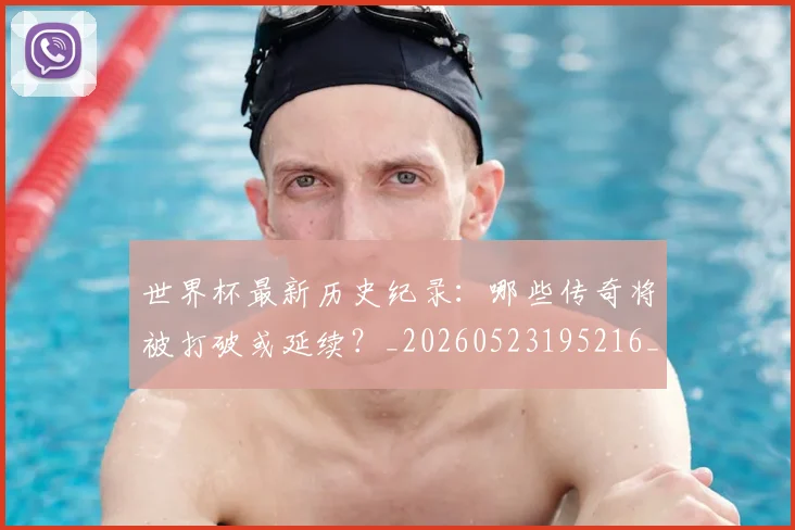 世界杯最新历史纪录：哪些传奇将被打破或延续？_20260523195216_20260607160415